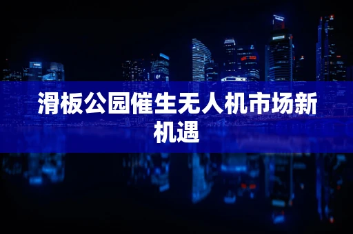 滑板公园催生无人机市场新机遇