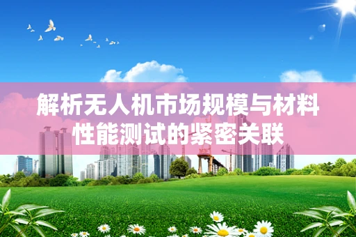 解析无人机市场规模与材料性能测试的紧密关联