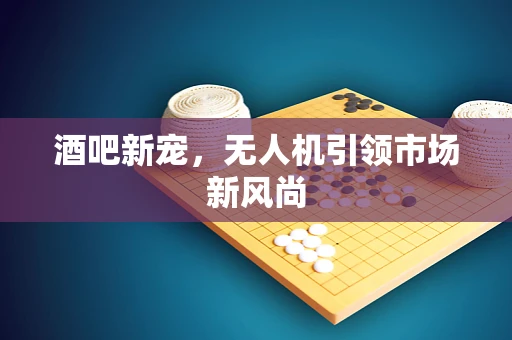 酒吧新宠，无人机引领市场新风尚