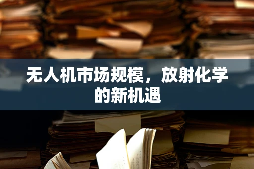 无人机市场规模，放射化学的新机遇