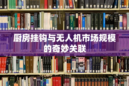 厨房挂钩与无人机市场规模的奇妙关联