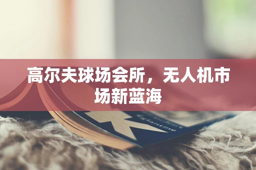 高尔夫球场会所，无人机市场新蓝海