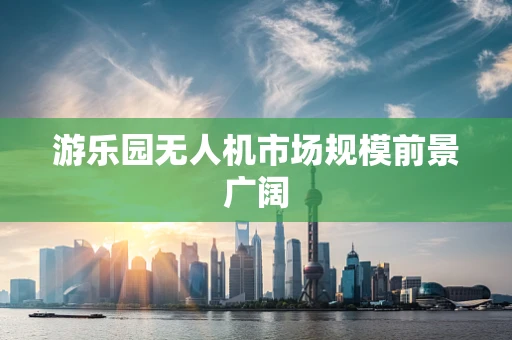 游乐园无人机市场规模前景广阔