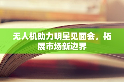 无人机助力明星见面会，拓展市场新边界