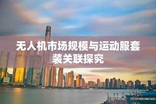 无人机市场规模与运动服套装关联探究