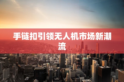 手链扣引领无人机市场新潮流