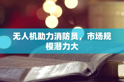 无人机助力消防员，市场规模潜力大