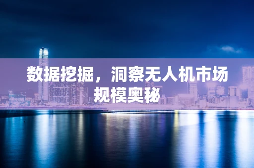 数据挖掘，洞察无人机市场规模奥秘