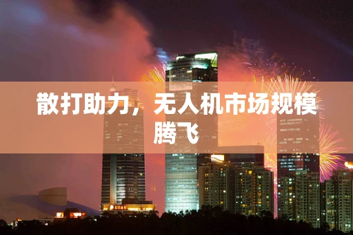 散打助力，无人机市场规模腾飞
