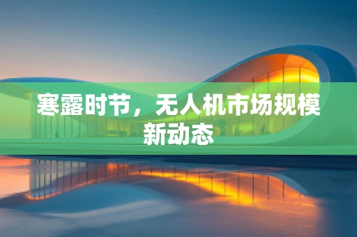 寒露时节，无人机市场规模新动态