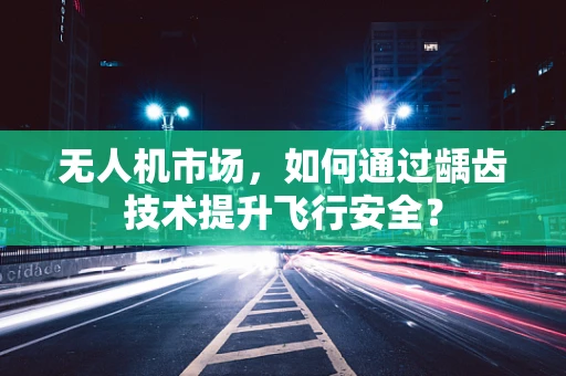 无人机市场，如何通过龋齿技术提升飞行安全？