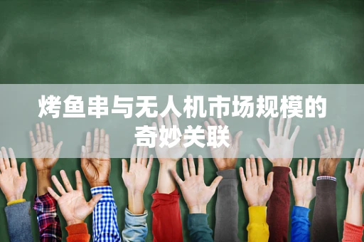 烤鱼串与无人机市场规模的奇妙关联