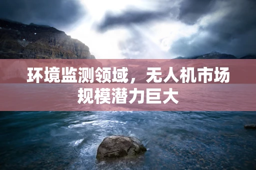 环境监测领域，无人机市场规模潜力巨大