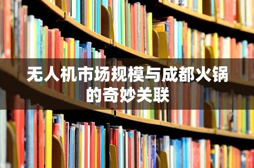 无人机市场规模与成都火锅的奇妙关联
