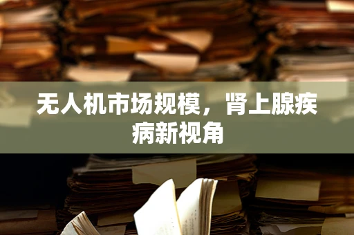 无人机市场规模，肾上腺疾病新视角