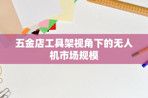 五金店工具架视角下的无人机市场规模
