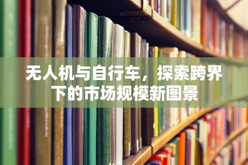 无人机与自行车，探索跨界下的市场规模新图景