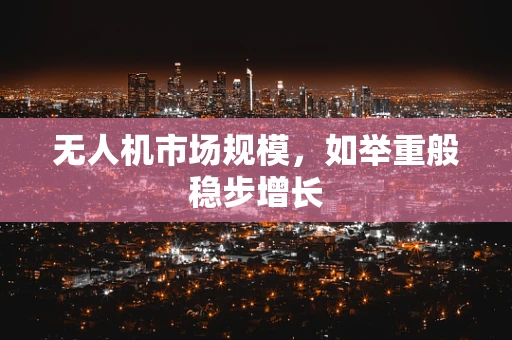 无人机市场规模，如举重般稳步增长