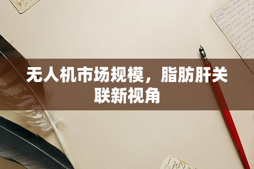 无人机市场规模，脂肪肝关联新视角
