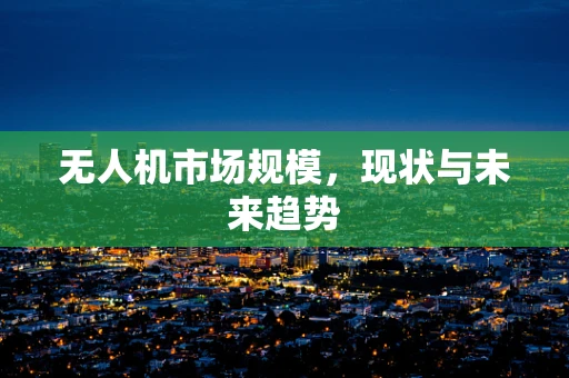 无人机市场规模，现状与未来趋势