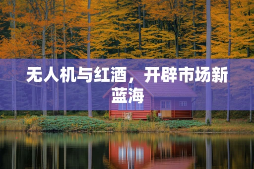 无人机与红酒，开辟市场新蓝海