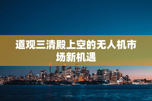 道观三清殿上空的无人机市场新机遇