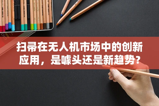 扫帚在无人机市场中的创新应用，是噱头还是新趋势？