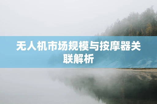 无人机市场规模与按摩器关联解析