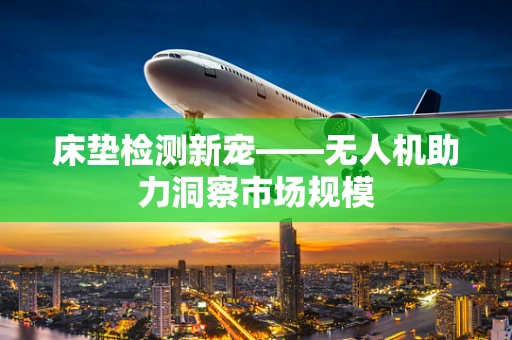 床垫检测新宠——无人机助力洞察市场规模