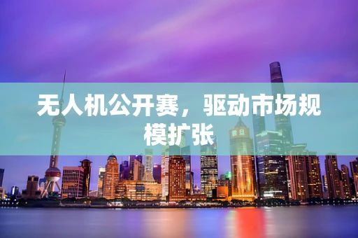 无人机公开赛，驱动市场规模扩张
