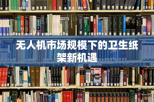 无人机市场规模下的卫生纸架新机遇