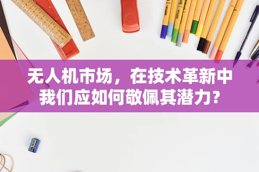 无人机市场，在技术革新中我们应如何敬佩其潜力？