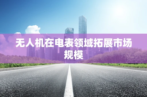 无人机在电表领域拓展市场规模