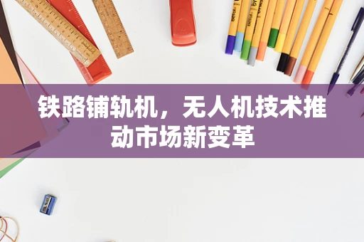 铁路铺轨机，无人机技术推动市场新变革