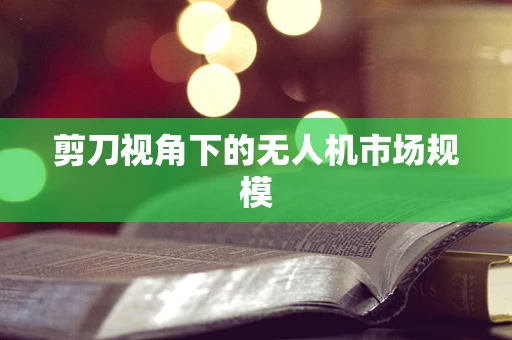 剪刀视角下的无人机市场规模