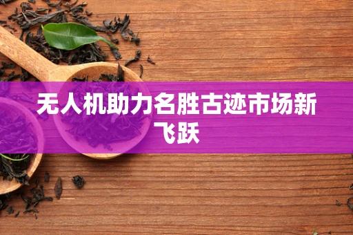 无人机助力名胜古迹市场新飞跃