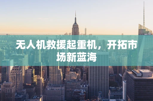 无人机救援起重机，开拓市场新蓝海