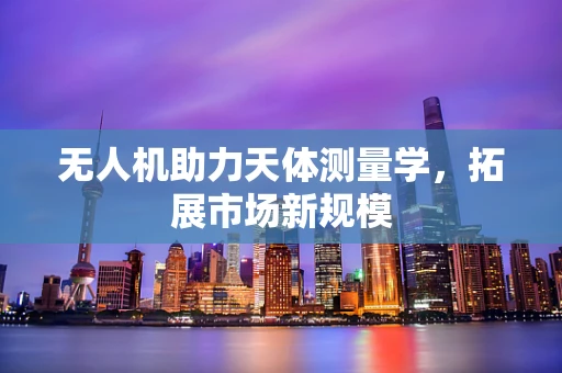 无人机助力天体测量学，拓展市场新规模