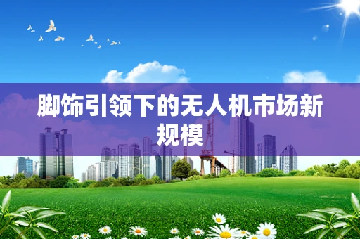 脚饰引领下的无人机市场新规模