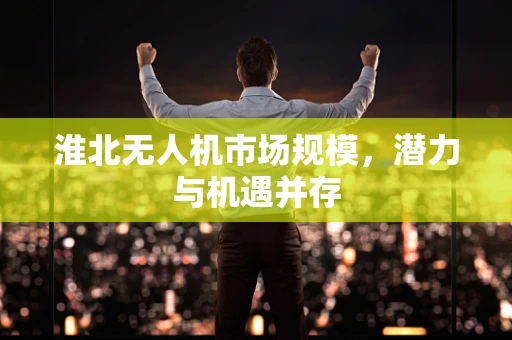淮北无人机市场规模，潜力与机遇并存