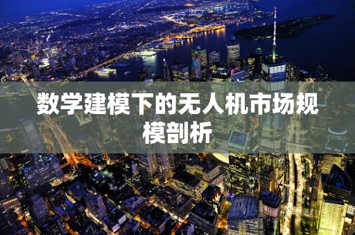 数学建模下的无人机市场规模剖析