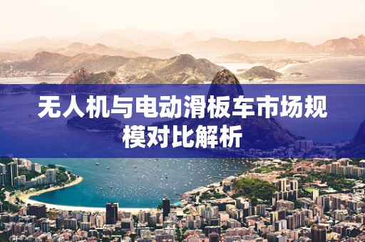 无人机与电动滑板车市场规模对比解析