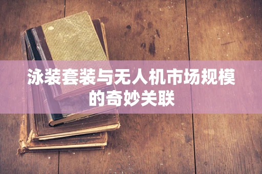 泳装套装与无人机市场规模的奇妙关联