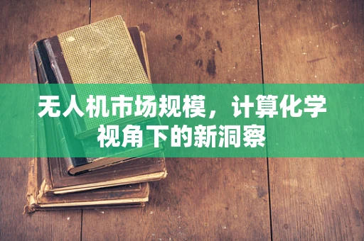 无人机市场规模，计算化学视角下的新洞察