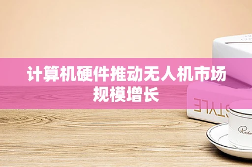 计算机硬件推动无人机市场规模增长