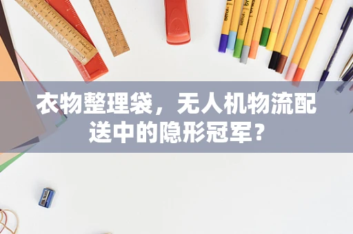 衣物整理袋，无人机物流配送中的隐形冠军？