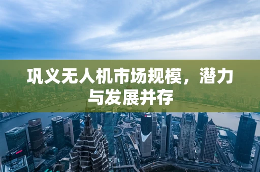巩义无人机市场规模，潜力与发展并存