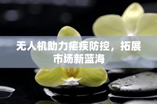 无人机助力疟疾防控，拓展市场新蓝海