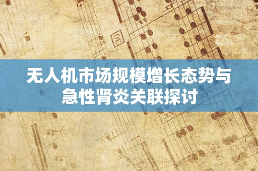 无人机市场规模增长态势与急性肾炎关联探讨