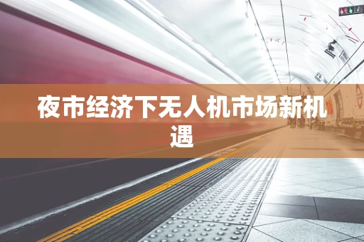 夜市经济下无人机市场新机遇